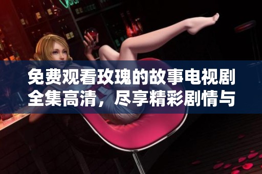 免费观看玫瑰的故事电视剧全集高清，尽享精彩剧情与感人故事