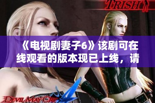 《电视剧妻子6》该剧可在线观看的版本现已上线，请大家尽情欣赏