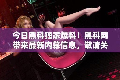 今日黑科独家爆料！黑科网带来最新内幕信息，敬请关注！