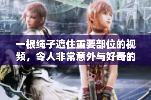 一根绳子遮住重要部位的视频，令人非常意外与好奇的内容展现