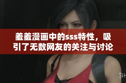 羞羞漫画中的sss特性，吸引了无数网友的关注与讨论