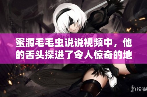 蜜源毛毛虫说说视频中，他的舌头探进了令人惊奇的地方