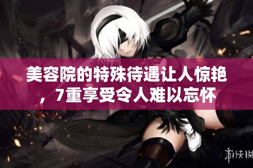 美容院的特殊待遇让人惊艳，7重享受令人难以忘怀