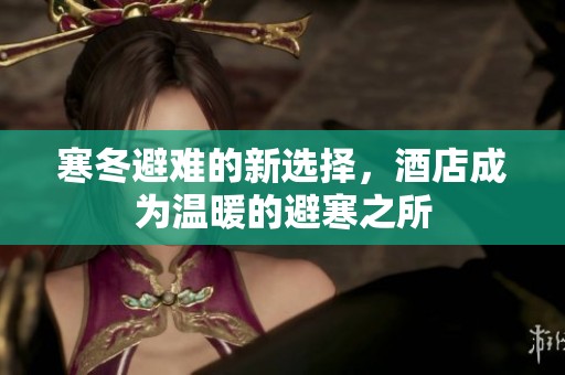 寒冬避难的新选择，酒店成为温暖的避寒之所