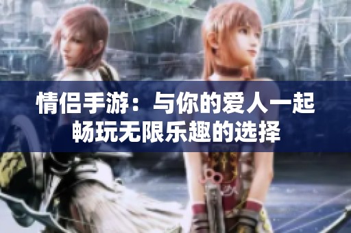 情侣手游：与你的爱人一起畅玩无限乐趣的选择