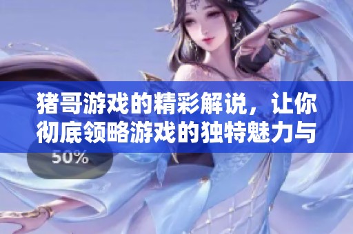 猪哥游戏的精彩解说，让你彻底领略游戏的独特魅力与乐趣！
