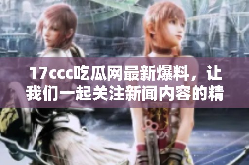 17ccc吃瓜网最新爆料，让我们一起关注新闻内容的精彩细节！