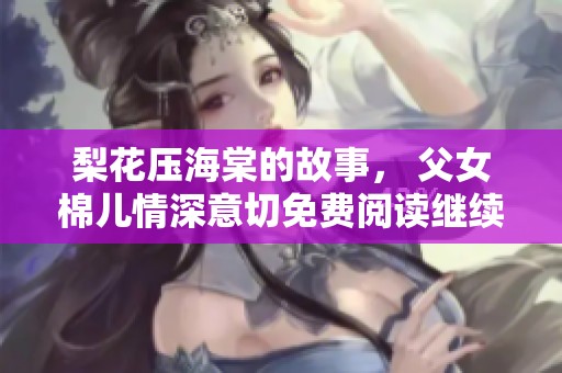 梨花压海棠的故事， 父女棉儿情深意切免费阅读继续进行