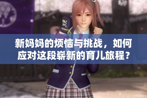 新妈妈的烦恼与挑战，如何应对这段崭新的育儿旅程？