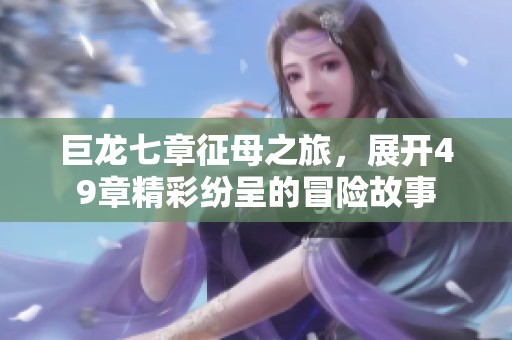 巨龙七章征母之旅，展开49章精彩纷呈的冒险故事