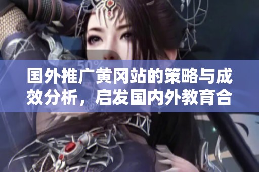 国外推广黄冈站的策略与成效分析，启发国内外教育合作新思路