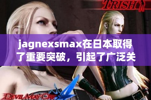 jagnexsmax在日本取得了重要突破，引起了广泛关注与讨论