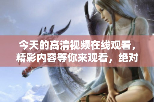 今天的高清视频在线观看，精彩内容等你来观看，绝对不容错过！