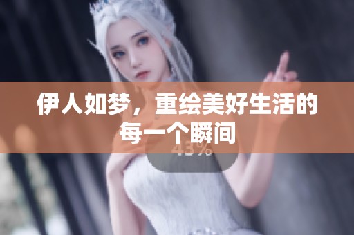 伊人如梦，重绘美好生活的每一个瞬间