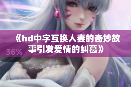 《hd中字互换人妻的奇妙故事引发爱情的纠葛》