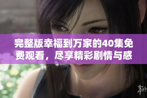 完整版幸福到万家的40集免费观看，尽享精彩剧情与感人故事!