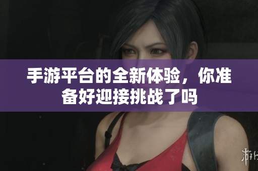 手游平台的全新体验，你准备好迎接挑战了吗