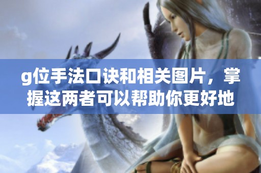g位手法口诀和相关图片，掌握这两者可以帮助你更好地理解技巧。