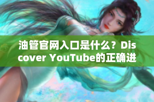 油管官网入口是什么？Discover YouTube的正确进入路径与步骤解析