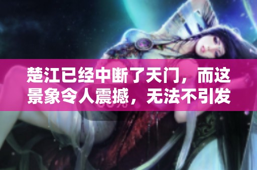 楚江已经中断了天门，而这景象令人震撼，无法不引发深思