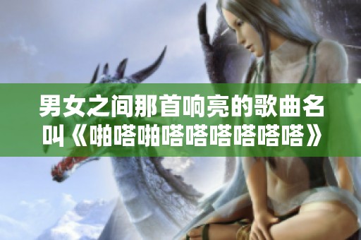 男女之间那首响亮的歌曲名叫《啪嗒啪嗒嗒嗒嗒嗒嗒》是什么呢？
