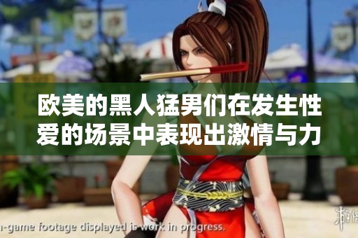 欧美的黑人猛男们在发生性爱的场景中表现出激情与力量