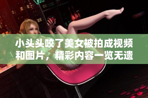 小头头咬了美女被拍成视频和图片，精彩内容一览无遗