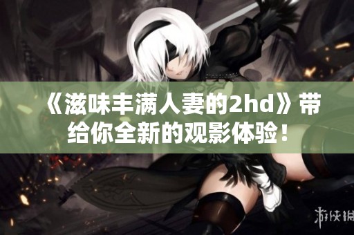 《滋味丰满人妻的2hd》带给你全新的观影体验！