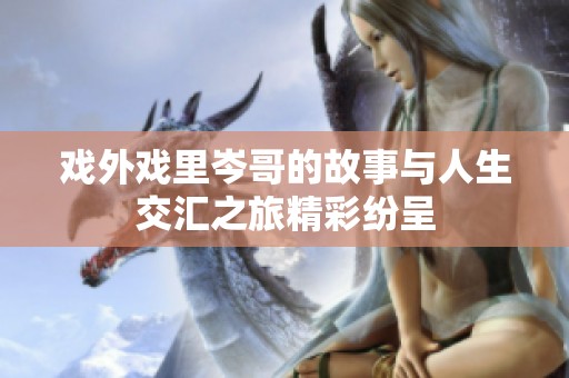 戏外戏里岑哥的故事与人生交汇之旅精彩纷呈