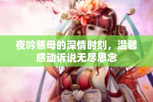 夜吟慈母的深情时刻，温馨感动诉说无尽思念