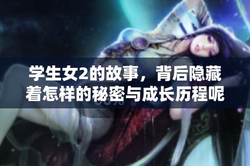 学生女2的故事，背后隐藏着怎样的秘密与成长历程呢