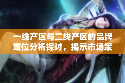 一线产区与二线产区的品牌定位分析探讨，揭示市场策略的差异性与发展潜力