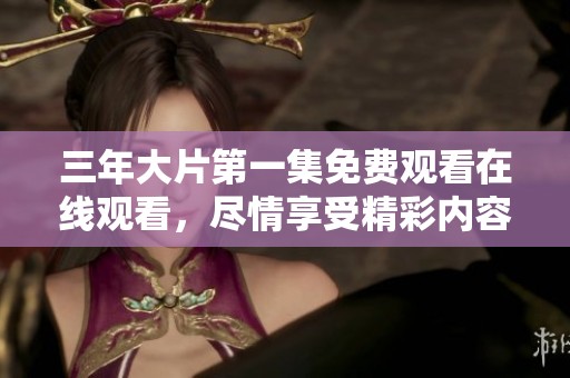 三年大片第一集免费观看在线观看，尽情享受精彩内容的乐趣！
