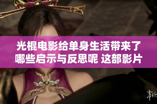 光棍电影给单身生活带来了哪些启示与反思呢 这部影片值得一看