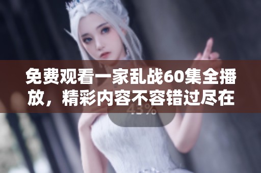 免费观看一家乱战60集全播放，精彩内容不容错过尽在这里