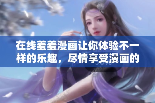在线羞羞漫画让你体验不一样的乐趣，尽情享受漫画的精彩瞬间！