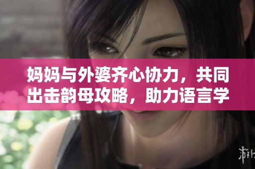 妈妈与外婆齐心协力，共同出击韵母攻略，助力语言学习的旅程