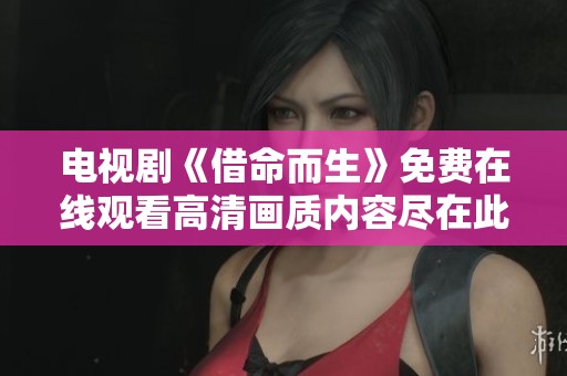 电视剧《借命而生》免费在线观看高清画质内容尽在此处
