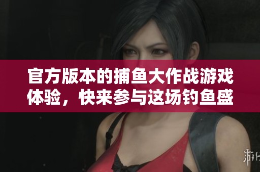 官方版本的**大作战游戏体验，快来参与这场钓鱼盛宴吧