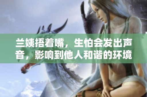 兰姨捂着嘴，生怕会发出声音，影响到他人和谐的环境