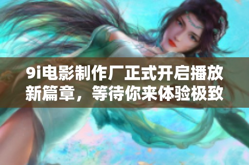 9i电影制作厂正式开启播放新篇章，等待你来体验极致影像之旅