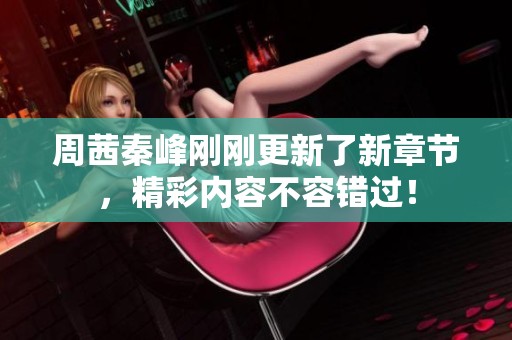 周茜秦峰刚刚更新了新章节，精彩内容不容错过！