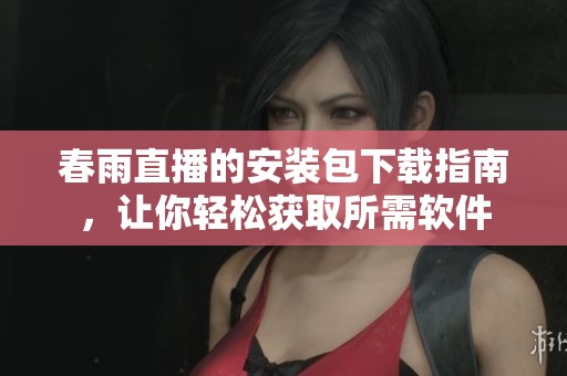 春雨直播的安装包下载指南，让你轻松获取所需软件