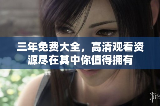 三年免费大全，高清观看资源尽在其中你值得拥有