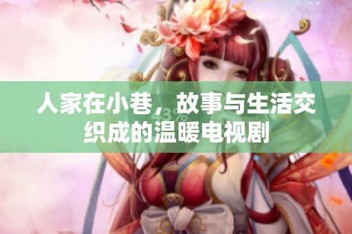 人家在小巷，故事与生活交织成的温暖电视剧