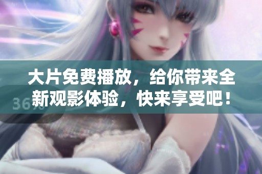 大片免费播放，给你带来全新观影体验，快来享受吧！