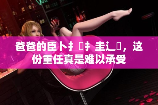爸爸的臣卜扌喿扌圭辶畐，这份重任真是难以承受