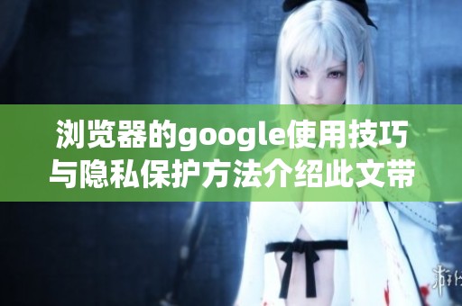 浏览器的google使用技巧与隐私保护方法介绍此文带给你全方位的信息