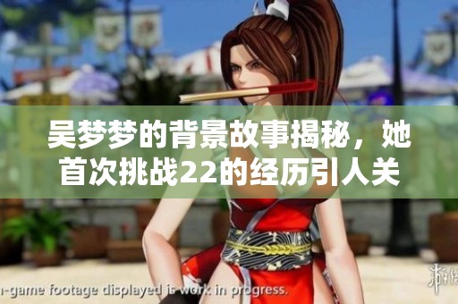 吴梦梦的背景故事揭秘，她首次挑战22的经历引人关注