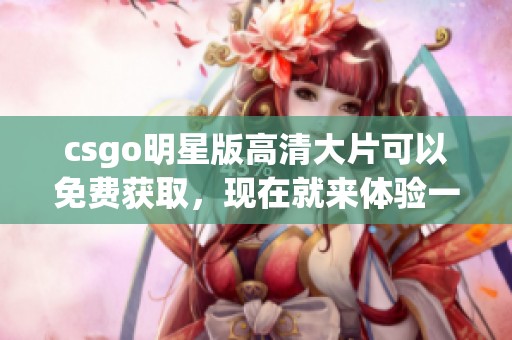csgo明星版高清大片可以免费获取，现在就来体验一场精彩的竞赛吧
